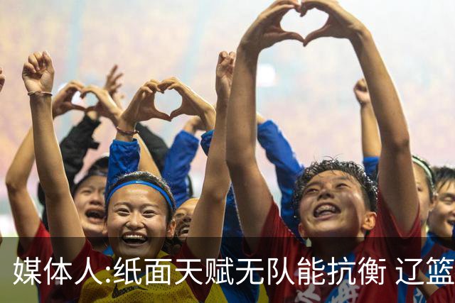 媒体人:纸面天赋无队能抗衡 辽篮王朝呼之欲出